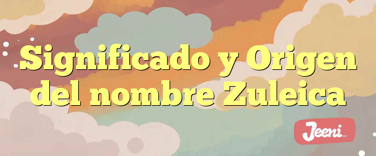 Significado y Origen del nombre Zuleica